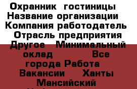 Охранник. гостиницы › Название организации ­ Компания-работодатель › Отрасль предприятия ­ Другое › Минимальный оклад ­ 8 500 - Все города Работа » Вакансии   . Ханты-Мансийский,Нефтеюганск г.